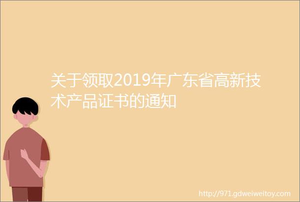 关于领取2019年广东省高新技术产品证书的通知
