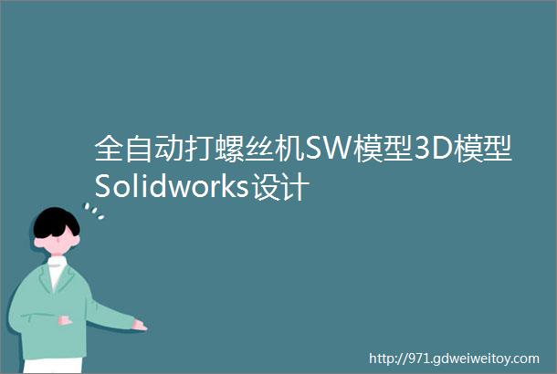 全自动打螺丝机SW模型3D模型Solidworks设计